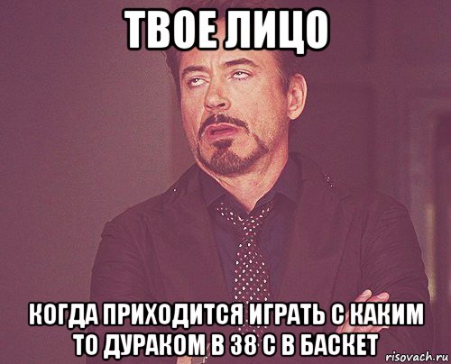 твое лицо когда приходится играть с каким то дураком в 38 с в баскет, Мем твое выражение лица