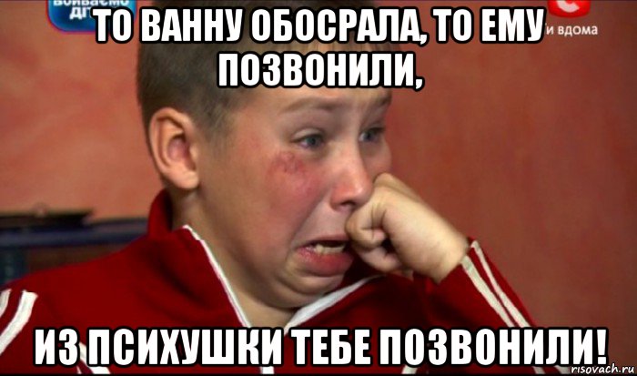 то ванну обосрала, то ему позвонили, из психушки тебе позвонили!, Мем  Сашок Фокин