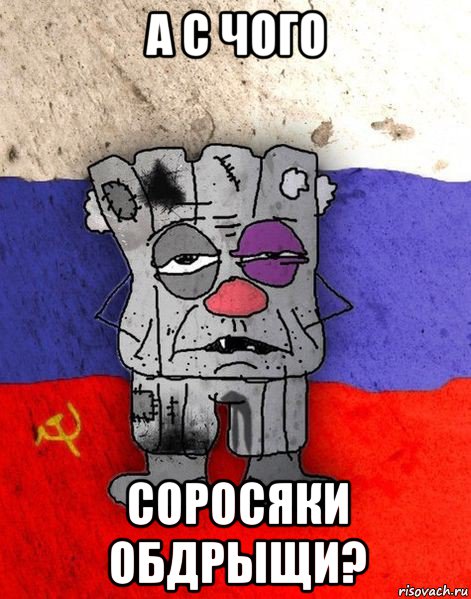 а с чого соросяки обдрыщи?