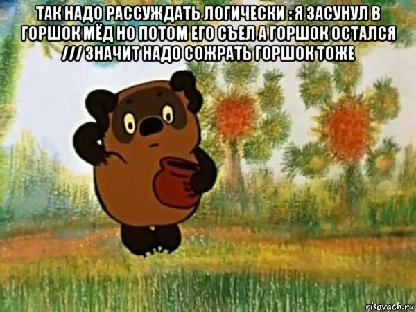 так надо рассуждать логически : я засунул в горшок мёд но потом его съел а горшок остался /// значит надо сожрать горшок тоже , Мем Винни пух чешет затылок