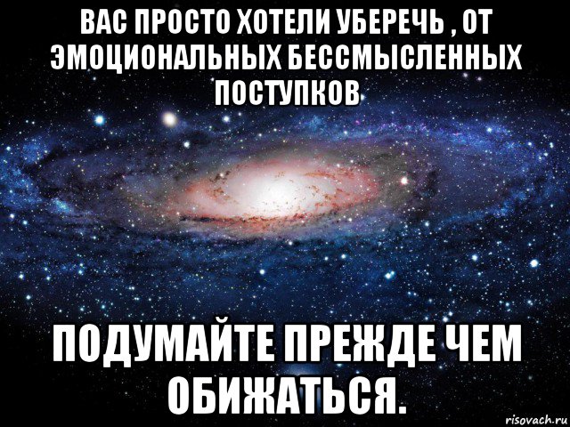 вас просто хотели уберечь , от эмоциональных бессмысленных поступков подумайте прежде чем обижаться., Мем Вселенная