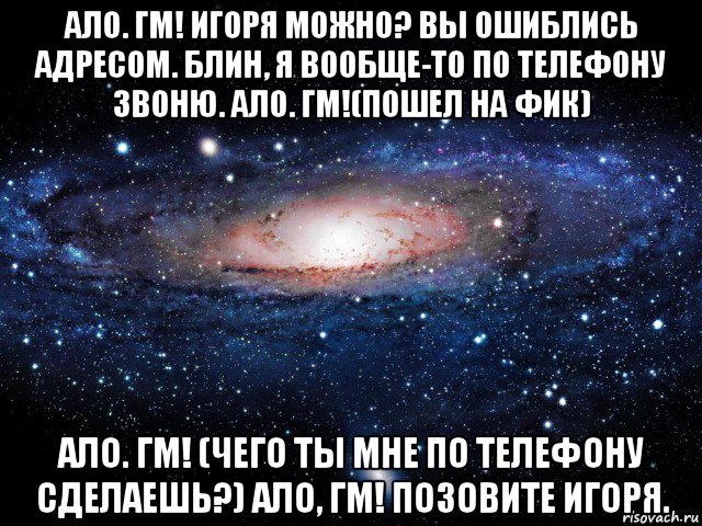 ало. гм! игоря можно? вы ошиблись адресом. блин, я вообще-то по телефону звоню. ало. гм!(пошел на фик) ало. гм! (чего ты мне по телефону сделаешь?) ало, гм! позовите игоря., Мем Вселенная