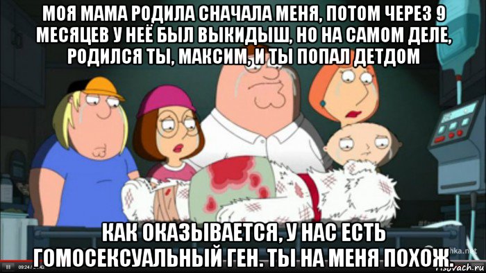 моя мама родила сначала меня, потом через 9 месяцев у неё был выкидыш, но на самом деле, родился ты, максим, и ты попал детдом как оказывается, у нас есть гомосексуальный ген. ты на меня похож., Мем Гриффины оплакивают