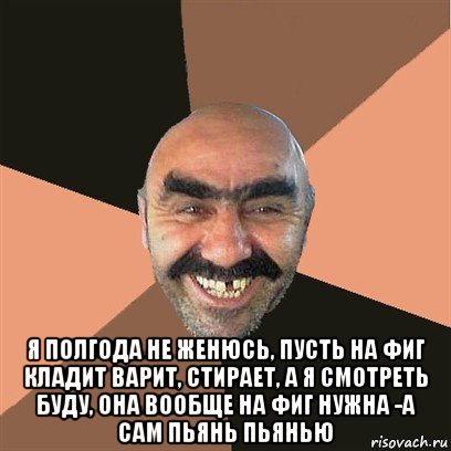  я полгода не женюсь, пусть на фиг кладит варит, стирает, а я смотреть буду, она вообще на фиг нужна -а сам пьянь пьянью, Мем Я твой дом труба шатал