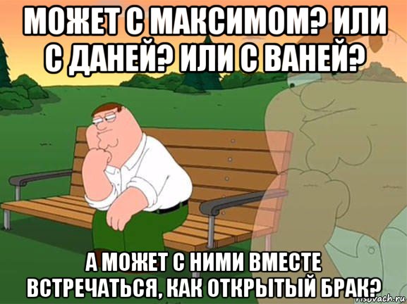 может с максимом? или с даней? или с ваней? а может с ними вместе встречаться, как открытый брак?, Мем Задумчивый Гриффин