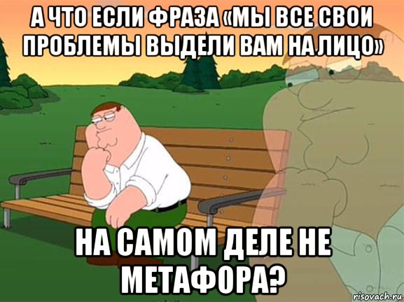 а что если фраза «мы все свои проблемы выдели вам на лицо» на самом деле не метафора?, Мем Задумчивый Гриффин