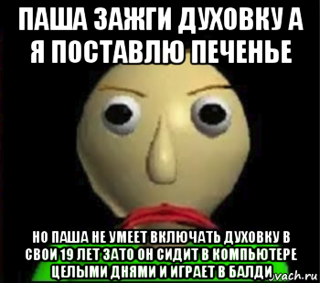 паша зажги духовку а я поставлю печенье но паша не умеет включать духовку в свои 19 лет зато он сидит в компьютере целыми днями и играет в балди, Мем Злой Балди