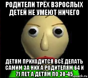 родители трёх взрослых детей не умеют ничего детям приходится всё делать самим за них а родителям 64 и 71 лет а детям по 30-45