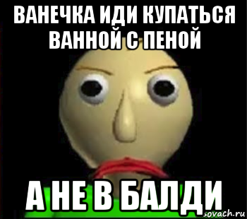 ванечка иди купаться ванной с пеной а не в балди, Мем Злой Балди