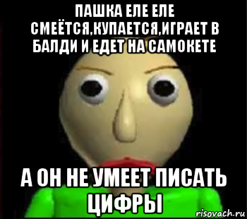 пашка еле еле смеётся,купается,играет в балди и едет на самокете а он не умеет писать цифры