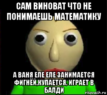 сам виноват что не понимаешь математику а ваня еле еле занимается фигнёй,купается, играет в балди, Мем Злой Балди