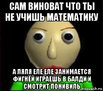 сам виноват что ты не учишь математику а ляля еле еле занимается фигнёй играешь в балди и смотрит понивиль, Мем Злой Балди