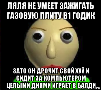 ляля не умеет зажигать газовую плиту в1 годик зато он дрочит свой хуй и сидит за компьютером целыми днями играет в балди