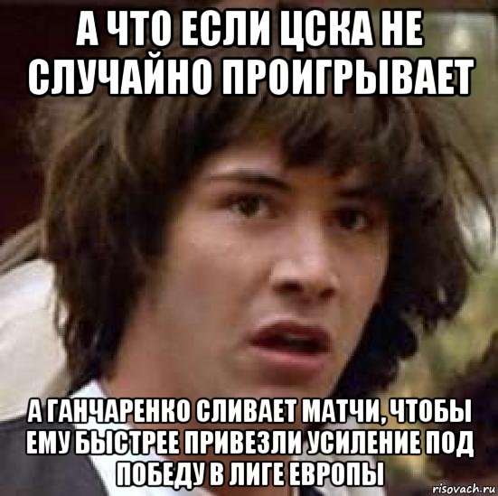 а что если цска не случайно проигрывает а ганчаренко сливает матчи, чтобы ему быстрее привезли усиление под победу в лиге европы, Мем А что если (Киану Ривз)