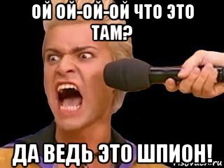 ой ой-ой-ой что это там? да ведь это шпион!