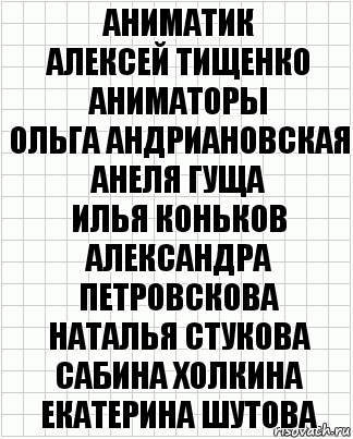 Аниматик
Алексей Тищенко
Аниматоры
Ольга Андриановская Анеля Гуща
Илья Коньков Александра Петровскова
Наталья Стукова Сабина Холкина
Екатерина Шутова, Комикс  бумага