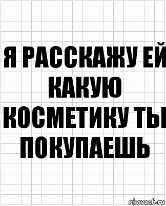 Я расскажу ей какую косметику ты покупаешь