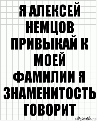 Я Алексей Немцов привыкай к моей фамилии я знаменитость говорит