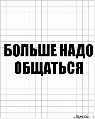 Больше надо общаться