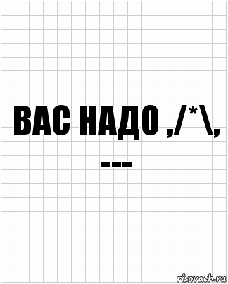 вас надо ,/*\,
---