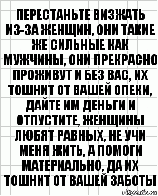 Перестаньте визжать из-за женщин, они такие же сильные как мужчины, они прекрасно проживут и без вас, их тошнит от вашей опеки, дайте им деньги и отпустите, женщины любят равных, не учи меня жить, а помоги материально, да их тошнит от вашей заботы, Комикс  бумага