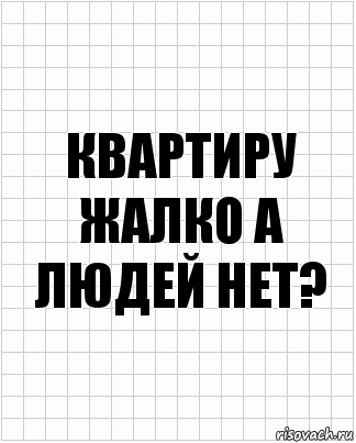 Квартиру жалко а людей нет?