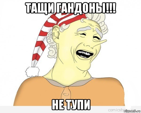 тащи гандоны!!! не тупи