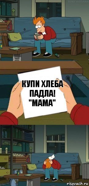 КУПИ ХЛЕБА ПАДЛА!
"мама"