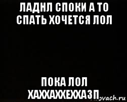 ладнл споки а то спать хочется лол пока лол хаххаххеххазп, Мем черный фон