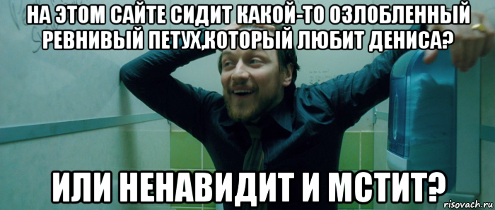 на этом сайте сидит какой-то озлобленный ревнивый петух,который любит дениса? или ненавидит и мстит?, Мем  Что происходит