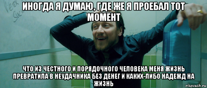 иногда я думаю, где же я проебал тот момент что из честного и порядочного человека меня жизнь превратила в неудачника без денег и каких-либо надежд на жизнь