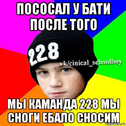 пососал у бати после того мы каманда 228 мы сноги ебало сносим, Мем  Циничный школьник 1