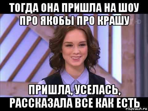 тогда она пришла на шоу про якобы про крашу пришла, уселась, рассказала все как есть