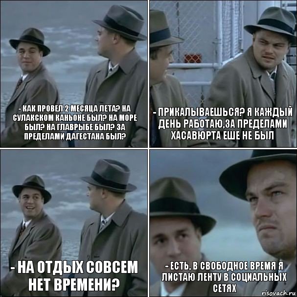 - как провел 2 месяца лета? На сулакском каньоне был? На море был? На Главрыбе был? За пределами Дагестана был? - прикалываешься? Я каждый день работаю,за пределами Хасавюрта еше не был - На отдых совсем нет времени? - Есть, в свободное время я листаю ленту в социальных сетях, Комикс дикаприо 4