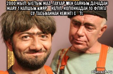 2000 жыл. ыстық жаз. гаухар мен саяның дачадан жаяу 1 капшық қияр əкеліп, колонкадан 10 фляга су тасығаннан кейінгі сəті. 