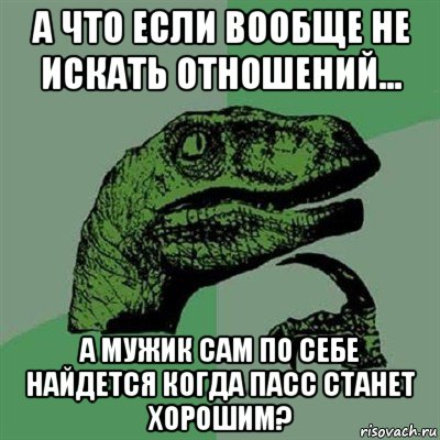 а что если вообще не искать отношений... а мужик сам по себе найдется когда пасс станет хорошим?, Мем Филосораптор