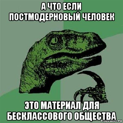 а что если постмодерновый человек это материал для бесклассового общества, Мем Филосораптор