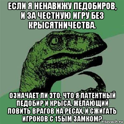 если я ненавижу педобиров, и за честную игру без крысятничества. означает ли это, что я латентный педобир и крыса, желающий ловить врагов на ресах, и сжигать игроков с 15ым замком?, Мем Филосораптор