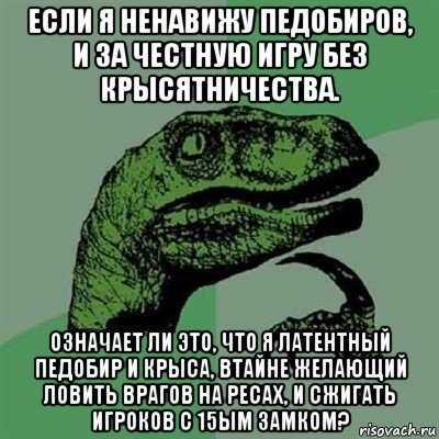 если я ненавижу педобиров, и за честную игру без крысятничества. означает ли это, что я латентный педобир и крыса, втайне желающий ловить врагов на ресах, и сжигать игроков с 15ым замком?, Мем Филосораптор