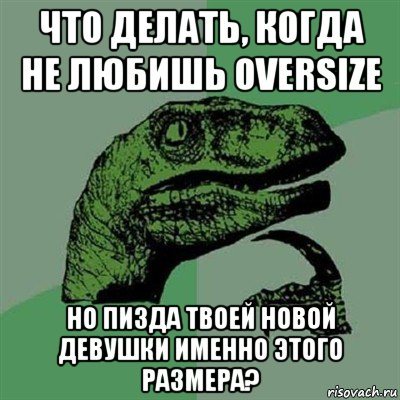 что делать, когда не любишь oversize но пизда твоей новой девушки именно этого размера?, Мем Филосораптор