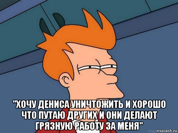  "хочу дениса уничтожить и хорошо что путаю других и они делают грязную работу за меня", Мем  Фрай (мне кажется или)