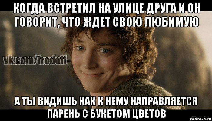 когда встретил на улице друга и он говорит, что ждет свою любимую а ты видишь как к нему направляется парень с букетом цветов