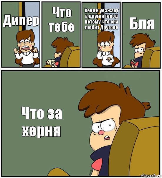 Дипер Что тебе Венди уезжает в другой город потому-что она любит Другово Бля Что за херня