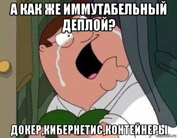 а как же иммутабельный деплой? докер,кибернетис,контейнеры, Мем Гриффин плачет