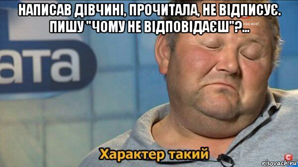 написав дівчині, прочитала, не відписує. пишу "чому не відповідаєш"?... , Мем  Характер такий