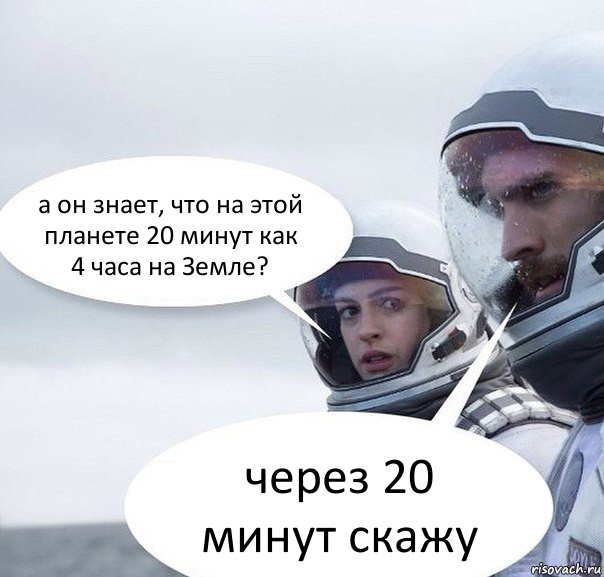 а он знает, что на этой планете 20 минут как 4 часа на Земле? через 20 минут скажу