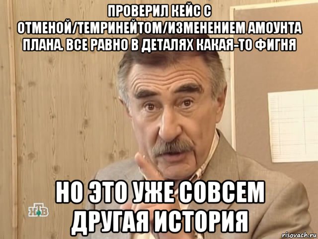 проверил кейс с отменой/темринейтом/изменением амоунта плана. все равно в деталях какая-то фигня но это уже совсем другая история, Мем Каневский (Но это уже совсем другая история)