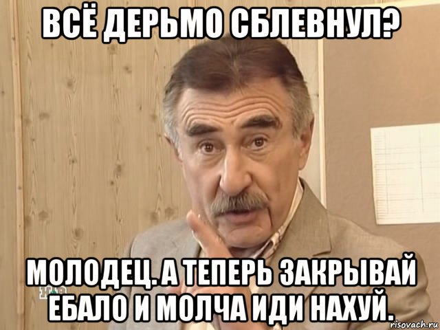 всё дерьмо сблевнул? молодец. а теперь закрывай ебало и молча иди нахуй., Мем Каневский (Но это уже совсем другая история)