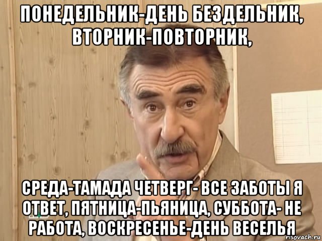 понедельник-день бездельник, вторник-повторник, среда-тамада четверг- все заботы я ответ, пятница-пьяница, суббота- не работа, воскресенье-день веселья