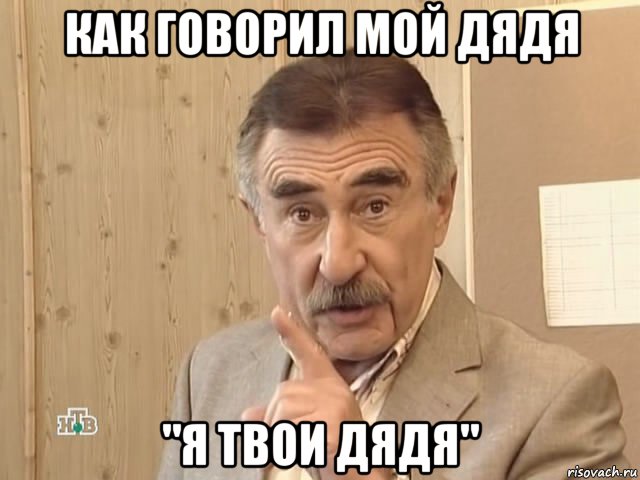 как говорил мой дядя "я твои дядя"